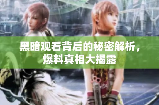 黑暗观看背后的秘密解析，爆料真相大揭露