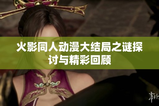 火影同人动漫大结局之谜探讨与精彩回顾