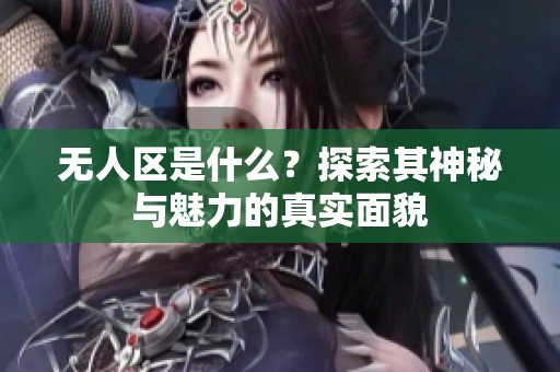 无人区是什么？探索其神秘与魅力的真实面貌