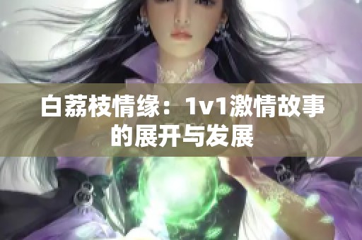 白荔枝情缘：1v1激情故事的展开与发展