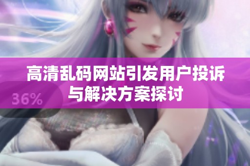 高清乱码网站引发用户投诉与解决方案探讨