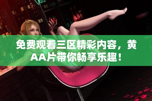 免费观看三区精彩内容，黄AA片带你畅享乐趣！