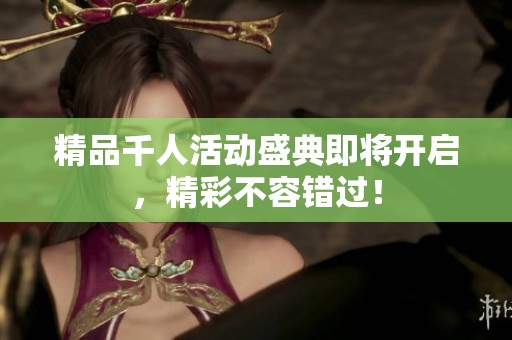 精品千人活动盛典即将开启，精彩不容错过！