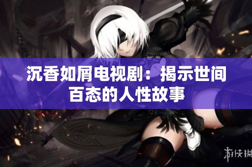 沉香如屑电视剧：揭示世间百态的人性故事