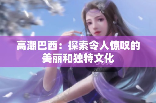 高潮巴西：探索令人惊叹的美丽和独特文化