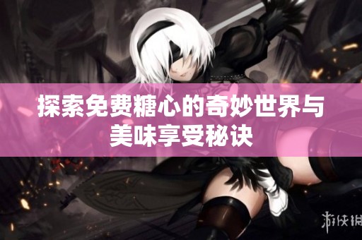 探索免费糖心的奇妙世界与美味享受秘诀