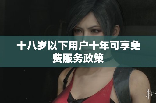 十八岁以下用户十年可享免费服务政策