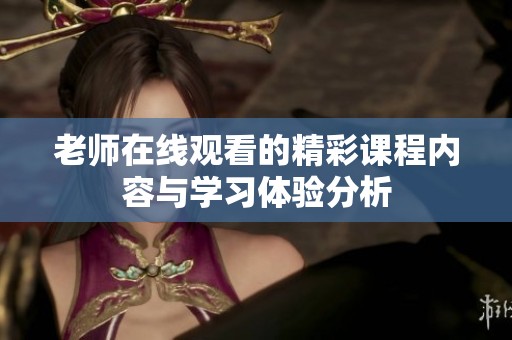 老师在线观看的精彩课程内容与学习体验分析