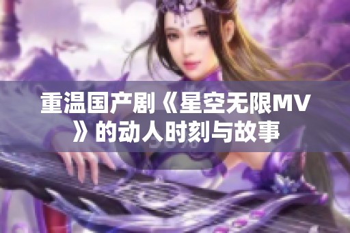 重温国产剧《星空无限MV》的动人时刻与故事