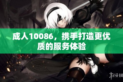 **10086，携手打造更优质的服务体验