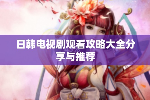 日韩电视剧观看攻略大全分享与推荐
