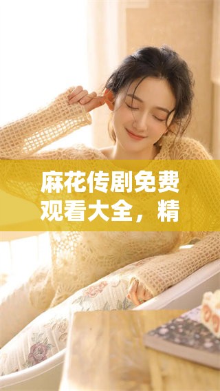 麻花传剧免费观看大全，精彩剧情不容错过！