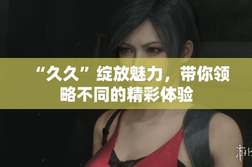“**”绽放魅力，带你领略不同的精彩体验