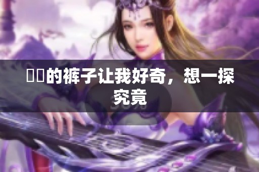 妺妺的裤子让我好奇，想一探究竟