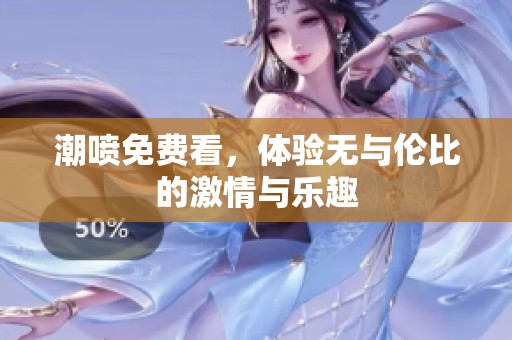 潮喷免费看，体验无与伦比的激情与乐趣