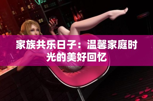 家族共乐日子：温馨家庭时光的美好回忆