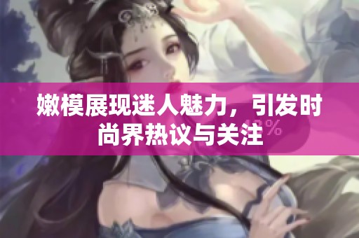 嫩模展现迷人魅力，引发时尚界热议与关注