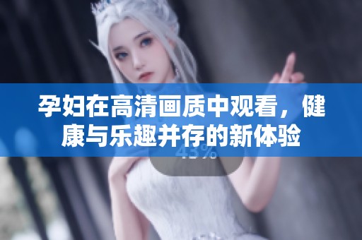 孕妇在高清画质中观看，健康与乐趣并存的新体验