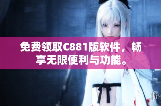 免费领取C881版软件，畅享无限便利与功能。