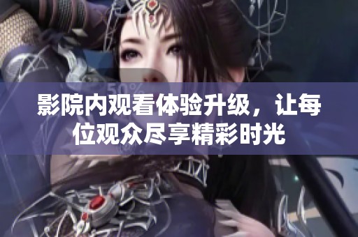 影院内观看体验升级，让每位观众尽享精彩时光