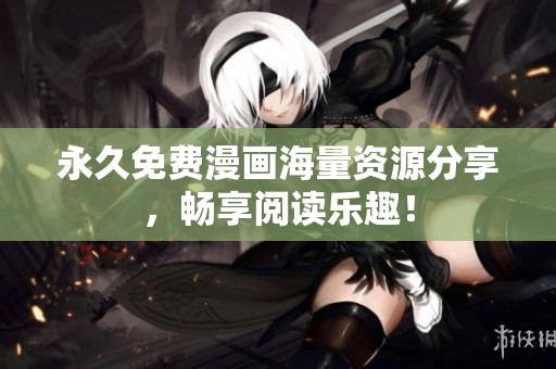 永久免费漫画海量资源分享，畅享阅读乐趣！