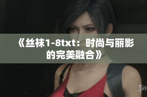 《丝袜1-8txt：时尚与丽影的完美融合》