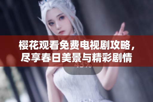樱花观看免费电视剧攻略，尽享春日美景与精彩剧情