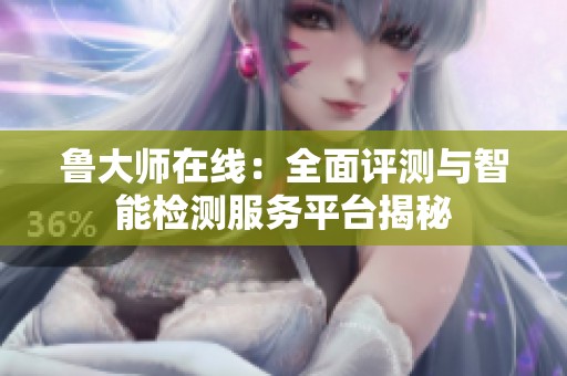 鲁大师在线：全面评测与智能检测服务平台揭秘