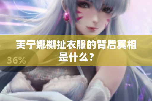 芙宁娜撕扯衣服的背后真相是什么？