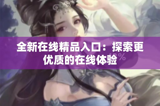 全新在线精品入口：探索更优质的在线体验