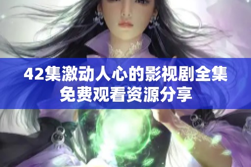 42集激动人心的影视剧全集免费观看资源分享