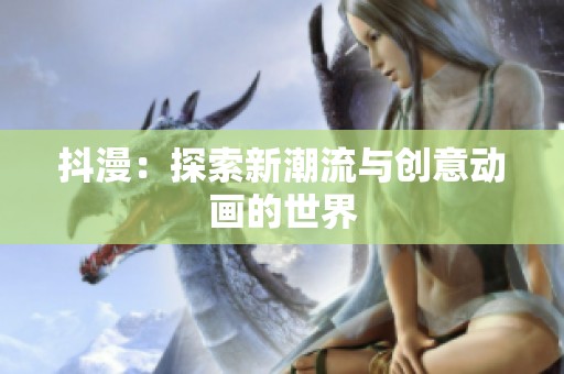 抖漫：探索新潮流与创意动画的世界
