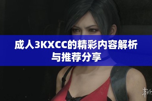 **3KXCC的精彩内容解析与推荐分享