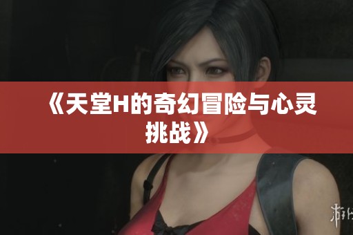 《天堂H的奇幻冒险与心灵挑战》