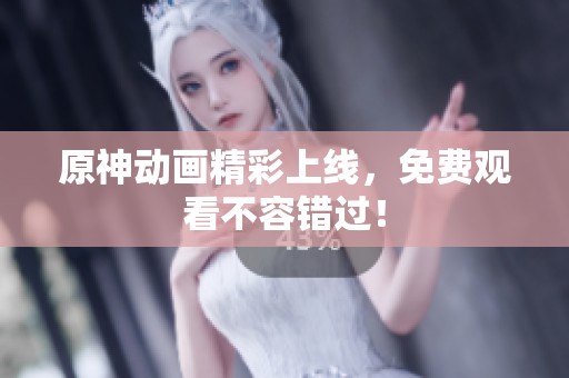 原神动画精彩上线，免费观看不容错过！