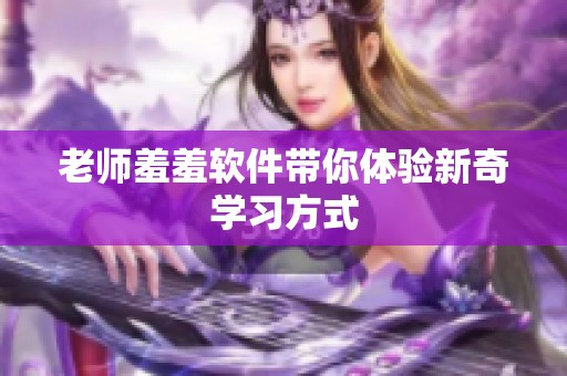 老师羞羞软件带你体验新奇学习方式