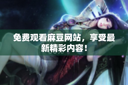 免费观看麻豆网站，享受最新精彩内容！