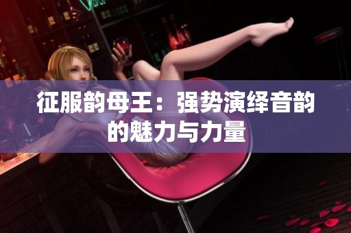 征服韵母王：强势演绎音韵的魅力与力量