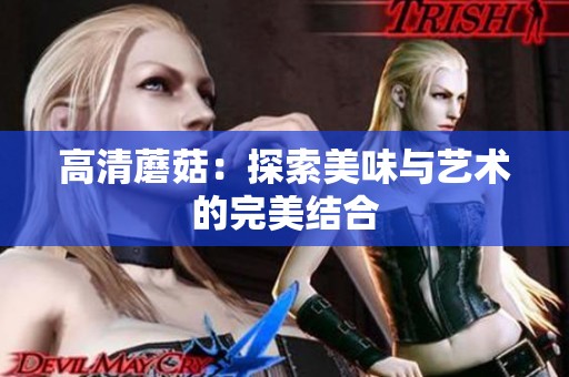 高清蘑菇：探索美味与艺术的完美结合