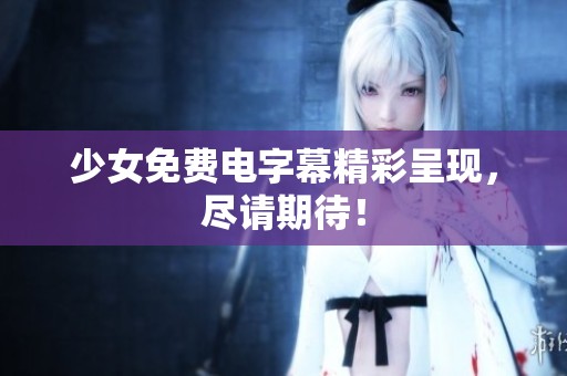 少女免费电字幕精彩呈现，尽请期待！