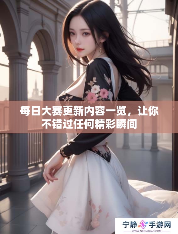 每日大赛更新内容一览，让你不错过任何精彩瞬间
