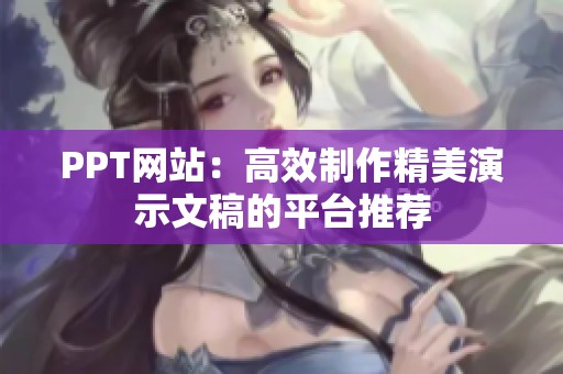 PPT网站：高效制作精美演示文稿的平台推荐