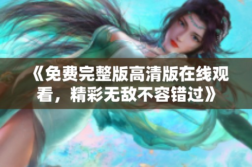 《免费完整版高清版在线观看，精彩无敌不容错过》