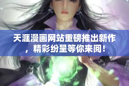 天涯漫画网站重磅推出新作，精彩纷呈等你来阅！