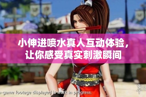 小伸进喷水真人互动体验，让你感受真实刺激瞬间