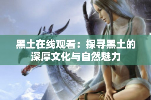 黑土在线观看：探寻黑土的深厚文化与自然魅力
