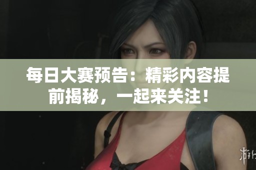 每日大赛预告：精彩内容提前揭秘，一起来关注！