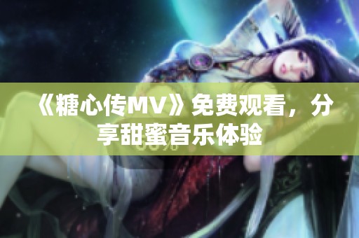《糖心传MV》免费观看，分享甜蜜音乐体验