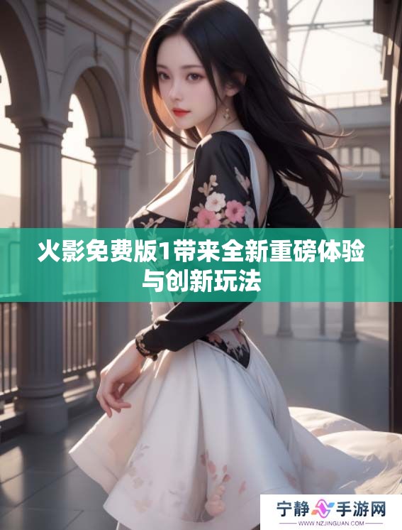火影免费版1带来全新重磅体验与创新玩法