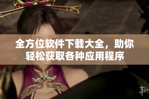 全方位软件下载大全，助你轻松获取各种应用程序